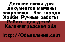 Детские папки для документов,мамины сокровища - Все города Хобби. Ручные работы » Работы для детей   . Калининградская обл.